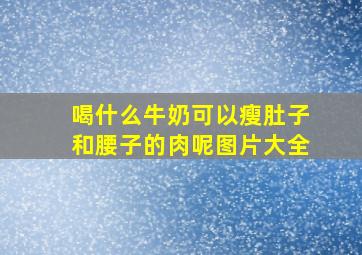 喝什么牛奶可以瘦肚子和腰子的肉呢图片大全