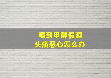 喝到甲醇假酒头痛恶心怎么办