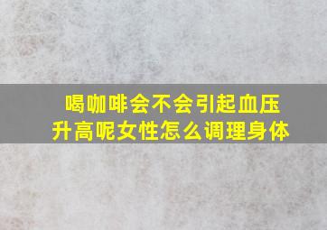 喝咖啡会不会引起血压升高呢女性怎么调理身体