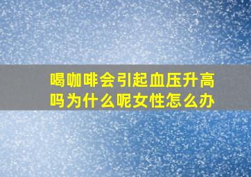 喝咖啡会引起血压升高吗为什么呢女性怎么办