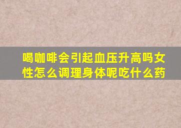 喝咖啡会引起血压升高吗女性怎么调理身体呢吃什么药