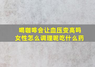 喝咖啡会让血压变高吗女性怎么调理呢吃什么药