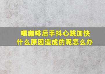 喝咖啡后手抖心跳加快什么原因造成的呢怎么办