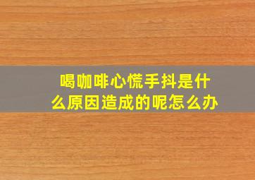 喝咖啡心慌手抖是什么原因造成的呢怎么办