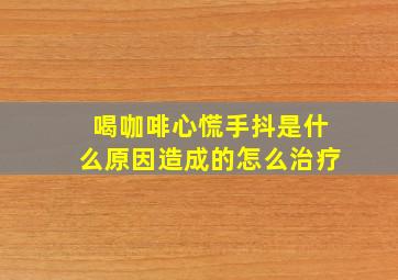 喝咖啡心慌手抖是什么原因造成的怎么治疗