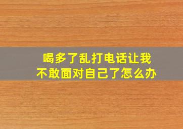 喝多了乱打电话让我不敢面对自己了怎么办