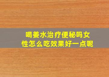 喝姜水治疗便秘吗女性怎么吃效果好一点呢