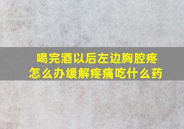 喝完酒以后左边胸腔疼怎么办缓解疼痛吃什么药