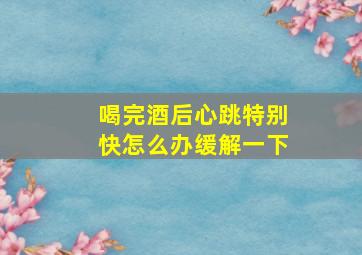 喝完酒后心跳特别快怎么办缓解一下