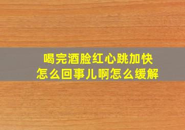 喝完酒脸红心跳加快怎么回事儿啊怎么缓解