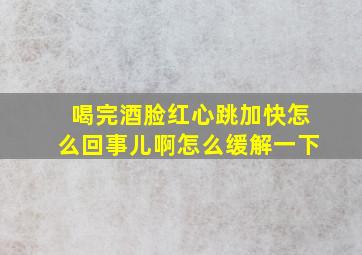 喝完酒脸红心跳加快怎么回事儿啊怎么缓解一下