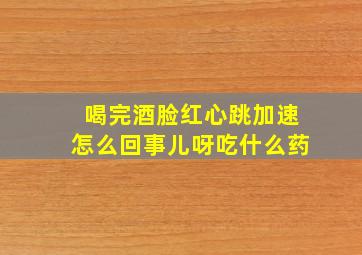 喝完酒脸红心跳加速怎么回事儿呀吃什么药