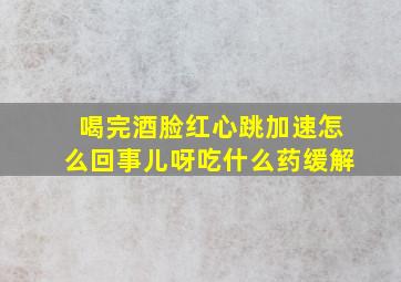 喝完酒脸红心跳加速怎么回事儿呀吃什么药缓解