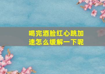 喝完酒脸红心跳加速怎么缓解一下呢