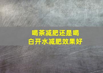 喝茶减肥还是喝白开水减肥效果好