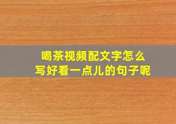 喝茶视频配文字怎么写好看一点儿的句子呢