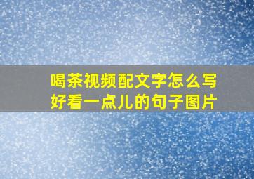 喝茶视频配文字怎么写好看一点儿的句子图片