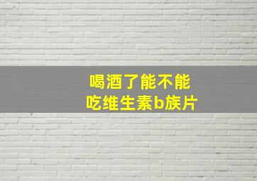 喝酒了能不能吃维生素b族片