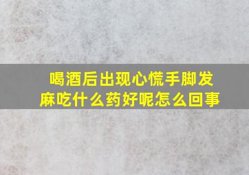 喝酒后出现心慌手脚发麻吃什么药好呢怎么回事