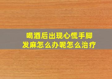 喝酒后出现心慌手脚发麻怎么办呢怎么治疗