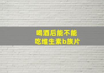 喝酒后能不能吃维生素b族片