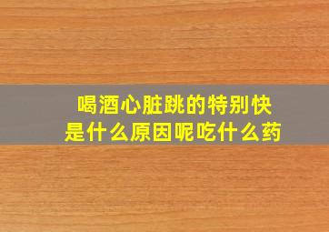 喝酒心脏跳的特别快是什么原因呢吃什么药