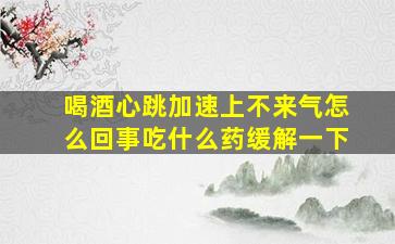 喝酒心跳加速上不来气怎么回事吃什么药缓解一下