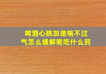 喝酒心跳加速喘不过气怎么缓解呢吃什么药