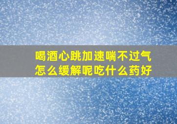 喝酒心跳加速喘不过气怎么缓解呢吃什么药好