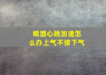 喝酒心跳加速怎么办上气不接下气