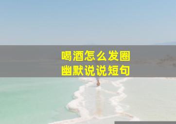 喝酒怎么发圈幽默说说短句