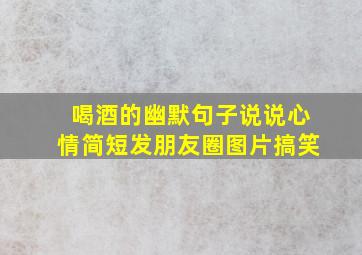 喝酒的幽默句子说说心情简短发朋友圈图片搞笑