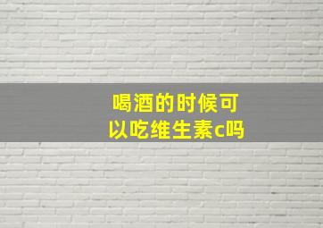 喝酒的时候可以吃维生素c吗