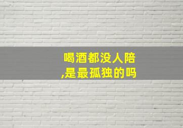 喝酒都没人陪,是最孤独的吗