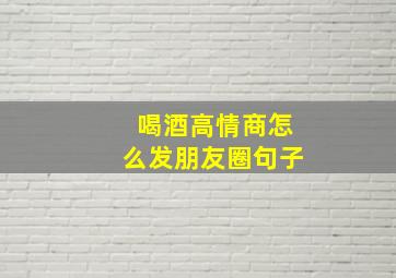 喝酒高情商怎么发朋友圈句子