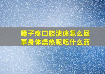 嗓子疼口腔溃疡怎么回事身体燥热呢吃什么药