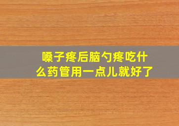 嗓子疼后脑勺疼吃什么药管用一点儿就好了