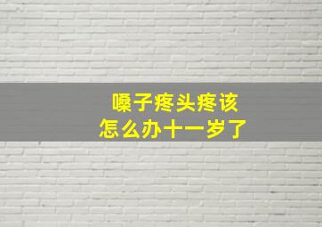 嗓子疼头疼该怎么办十一岁了