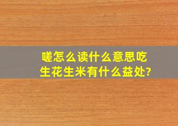 嗟怎么读什么意思吃生花生米有什么益处?