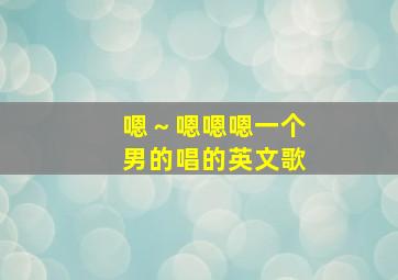 嗯～嗯嗯嗯一个男的唱的英文歌