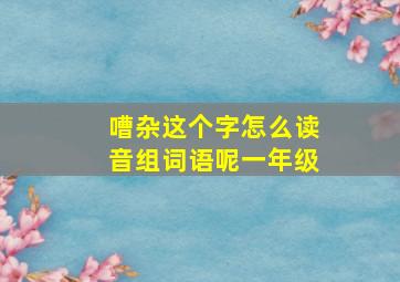 嘈杂这个字怎么读音组词语呢一年级