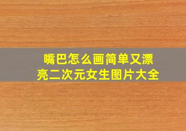 嘴巴怎么画简单又漂亮二次元女生图片大全