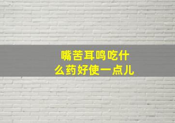 嘴苦耳鸣吃什么药好使一点儿