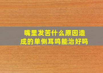 嘴里发苦什么原因造成的单侧耳鸣能治好吗