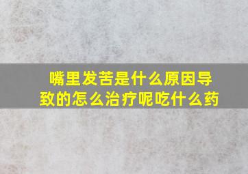 嘴里发苦是什么原因导致的怎么治疗呢吃什么药