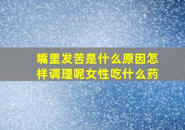 嘴里发苦是什么原因怎样调理呢女性吃什么药