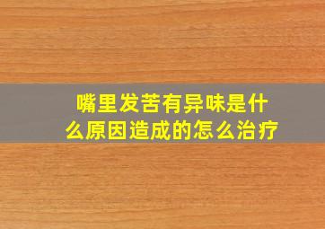 嘴里发苦有异味是什么原因造成的怎么治疗