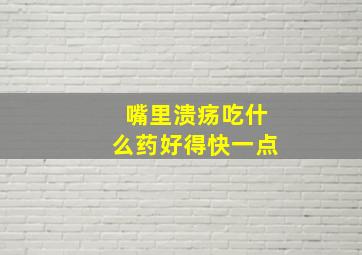 嘴里溃疡吃什么药好得快一点