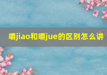 嚼jiao和嚼jue的区别怎么讲