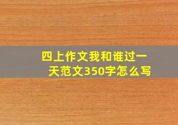 四上作文我和谁过一天范文350字怎么写